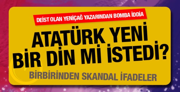 Deist oldum diyen Yeniçağ yazarından bomba Atatürk iddiası